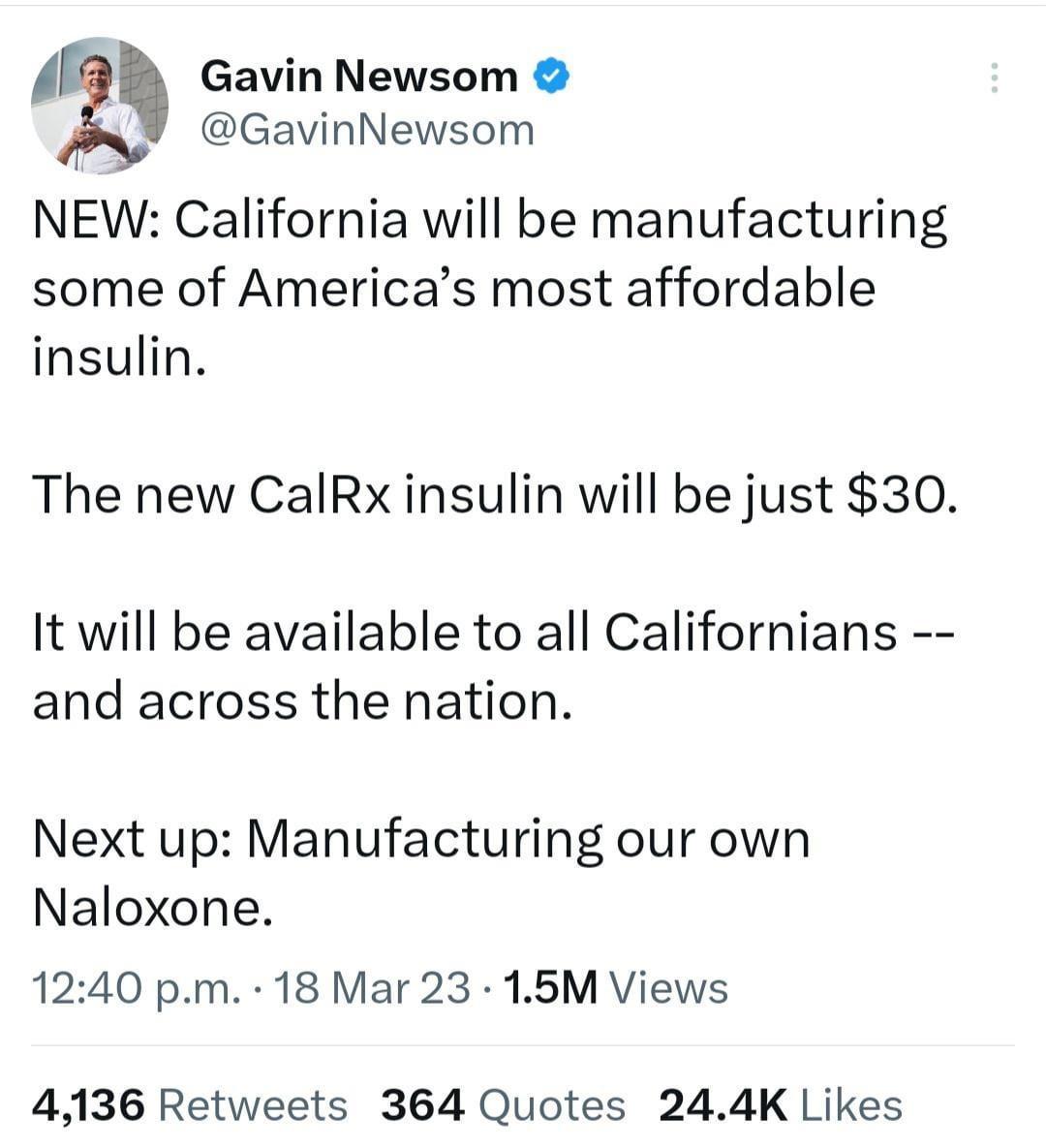 Gavin Newsom GavinNewsom NEW California will be manufacturing some of Americas most affordable insulin The new CalRx insulin will be just 30 It will be available to all Californians and across the nation Next up Manufacturing our own Naloxone 1240 pm 18 Mar 23 15M Views 4136 Retweets 364 Quotes 244K Likes