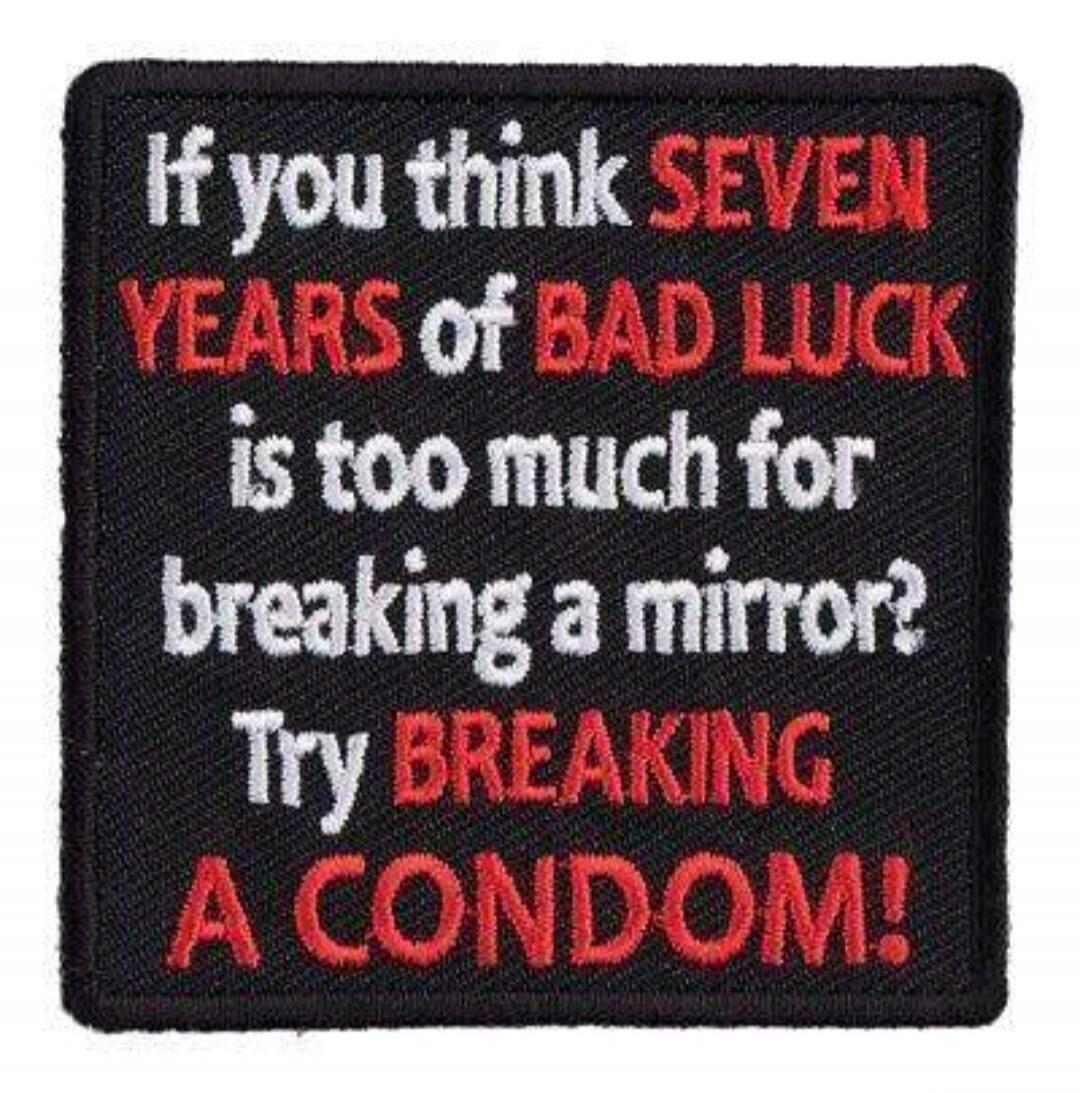 If you think SEVEN YEARS of BAD LUCK is too much for breaking a mirror? Try BREAKING A CONDOM!