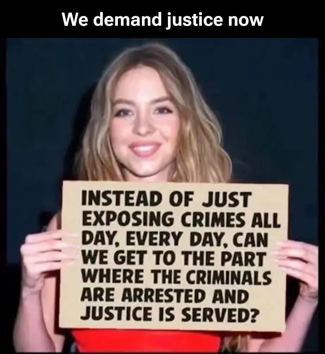 We demand justice now. Instead of just exposing crimes all day, every day, can we get to the part where the criminals are arrested and justice is served?