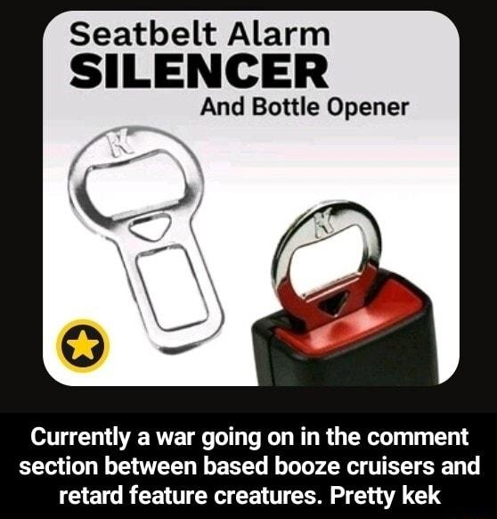 Seatbelt Alarm SILENCER And Bottle Opener Currently a war going on in the comment section between based booze cruisers and retard feature creatures Pretty kek