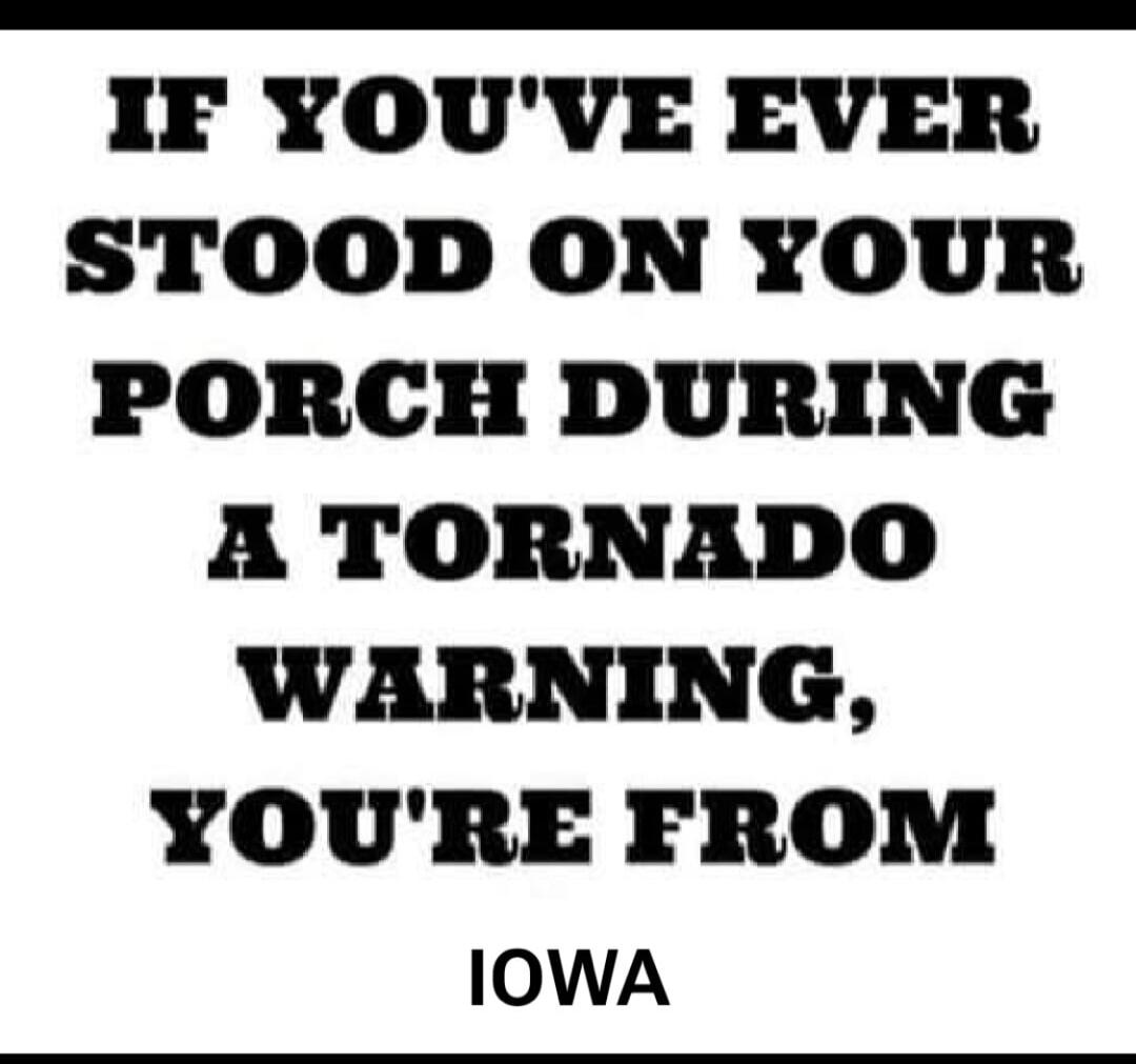 IF YOU'VE EVER STOOD ON YOUR PORCH DURING A TORNADO WARNING, YOU'RE FROM IOWA