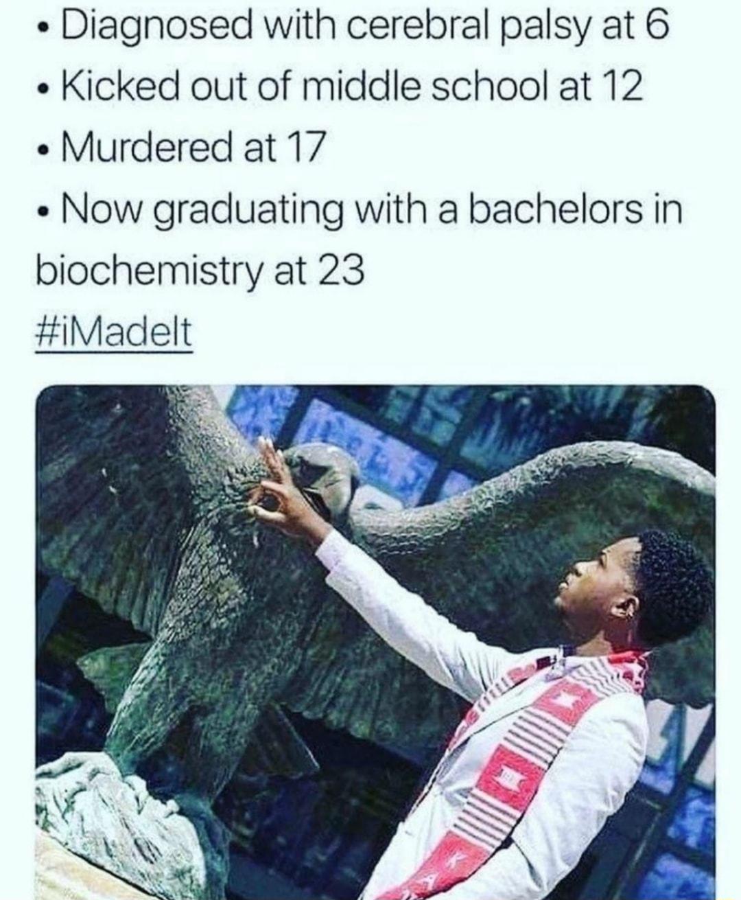 Diagnosed with cerebral palsy at 6 Kicked out of middle school at 12 Murdered at 17 Now graduating with a bachelors in biochemistry at 23 iMadelt