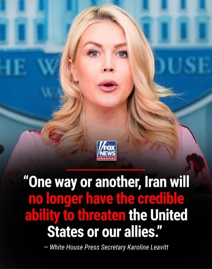 One way or another, Iran will no longer have the credible ability to threaten the United States or our allies. - White House Press Secretary Karoline Leavitt. Fox News Channel. The White House.