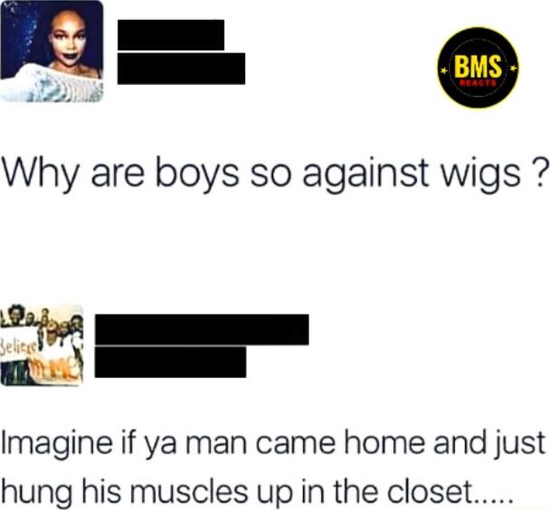 Why are boys so against wigs Imagine if ya man came home and just hung his muscles up in the closet