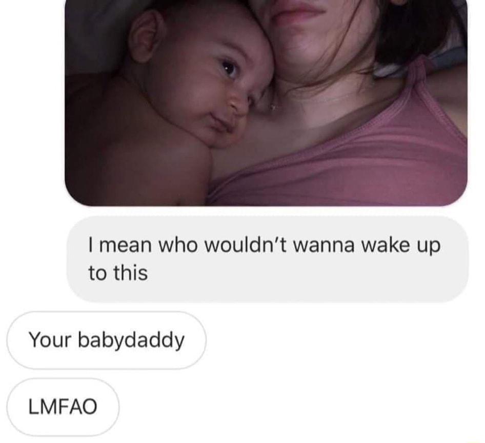 mean who wouldnt wanna wake up to this Your babydaddy LMFAO