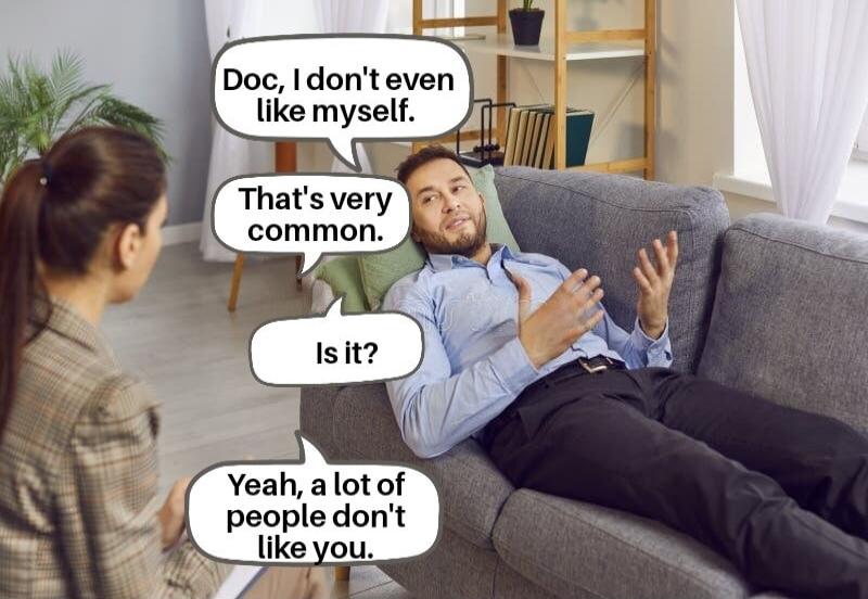 Doc, I don't even like myself. That's very common. Is it? Yeah, a lot of people don't like you.