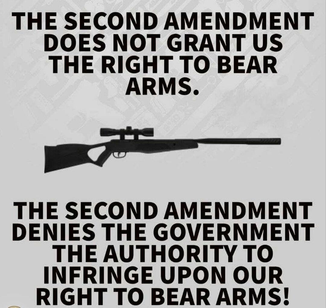 THE SECOND AMENDMENT DOES NOT GRANT US THE RIGHT TO BEAR ARMS. THE SECOND AMENDMENT DENIES THE GOVERNMENT THE AUTHORITY TO INFRINGE UPON OUR RIGHT TO BEAR ARMS!