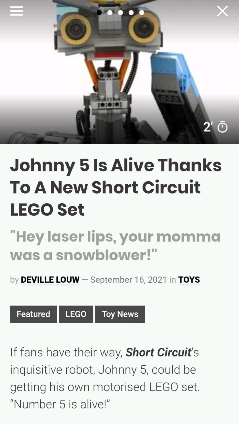 Johnny 5 Is Alive Thanks To A New Short Circuit LEGO Set Hey laser lips your momma was a showblower by DEVILLE LOUW September 16 2021 in TOYS If fans have their way Short Circuits inquisitive robot Johnny 5 could be getting his own motorised LEGO set Number 5 is alive