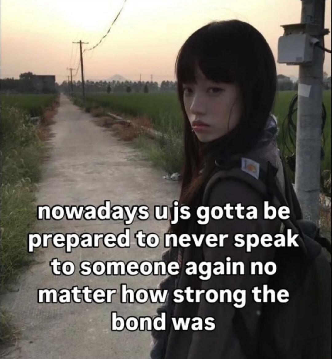 nowadays u js gotta be prepared to never speak to someone again no matter how strong the bond was