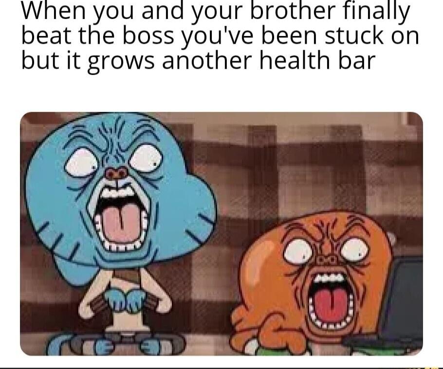 When you and your brother finally beat the boss youve been stuck on but it grows another health bar