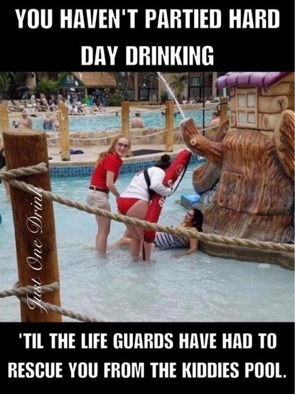 YOU HAVENT PARTIED HARD TIL THE LIFE GUARDS HAVE HAD TO RESCUE YOU FROM THE KIDDIES POOL