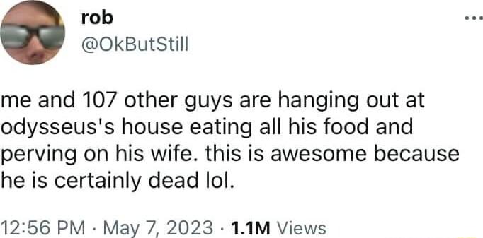 rob OkButStill me and 107 other guys are hanging out at odysseuss house eating all his food and perving on his wife this is awesome because he is certainly dead lol 1256 PM May 7 2023 11M Views