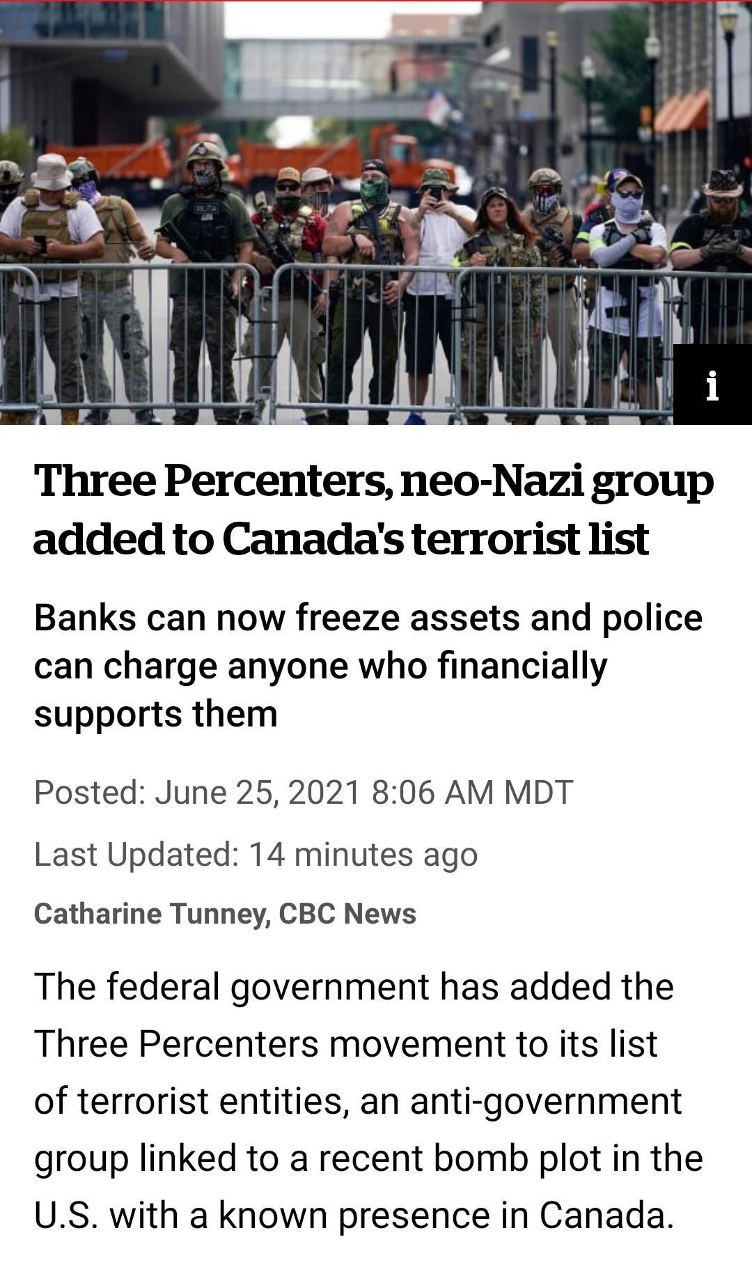 Y lrlt B4 Three Percenters neo Nazi group added to Canadas terrorist list Banks can now freeze assets and police can charge anyone who financially supports them Posted June 252021 806 AM MDT Last Updated 14 minutes ago Catharine Tunney CBC News The federal government has added the Three Percenters movement to its list of terrorist entities an anti government group linked to a recent bomb plot in t