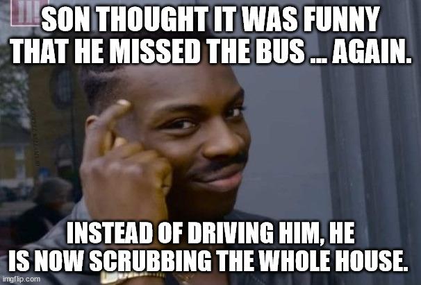UMSONTHOUGHTITWAS FUNNY THAT HE MISSED THE BUS AGAIN 3 A INSTEAD OF DRIVING HIM HE IS NOW SCRUBBING THE WHOLE HOUSE