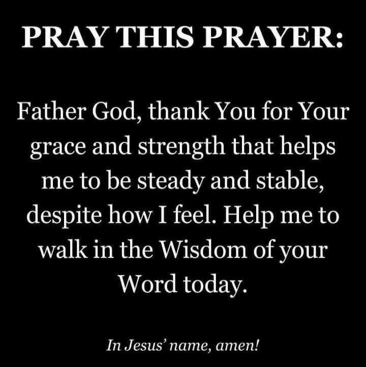 PRAY THIS PRAYER: Father God, thank You for Your grace and strength that helps me to be steady and stable, despite how I feel. Help me to walk in the Wisdom of your Word today. In Jesus' name, amen!