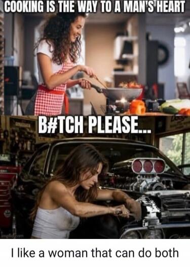 COOKING IS THE WAY TO A MAN'S HEART B#TCH PLEASE... I like a woman that can do both