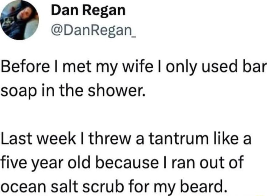 Dan Regan DanRegan_ Before met my wife only used bar soap in the shower Last week threw a tantrum like a five year old because ran out of ocean salt scrub for my beard
