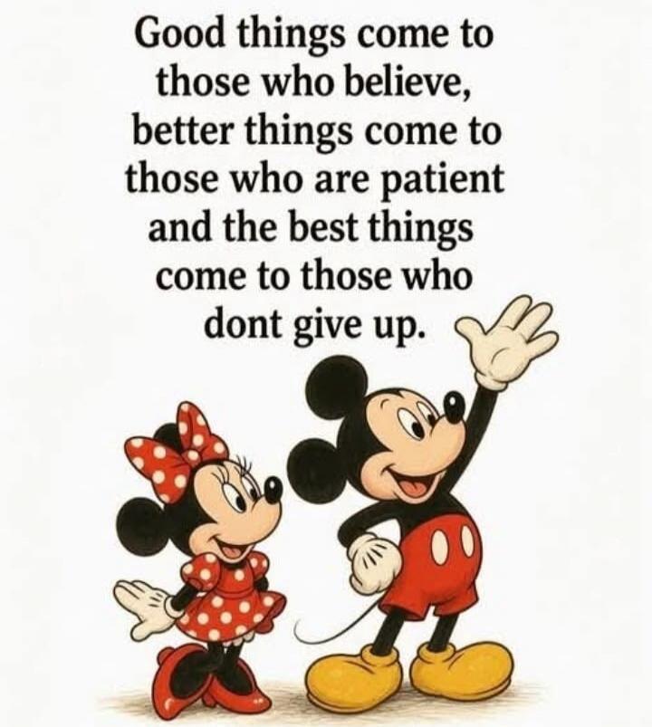 Good things come to those who believe, better things come to those who are patient and the best things come to those who dont give up.