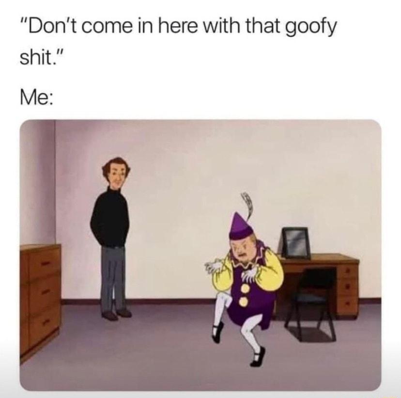 Dont come in here with that goofy shit Me