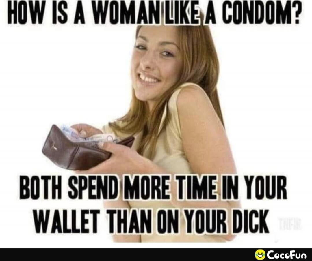 HOW IS A WOMAN LIKE A CONDOM? BOTH SPEND MORE TIME IN YOUR WALLET THAN ON YOUR DICK
