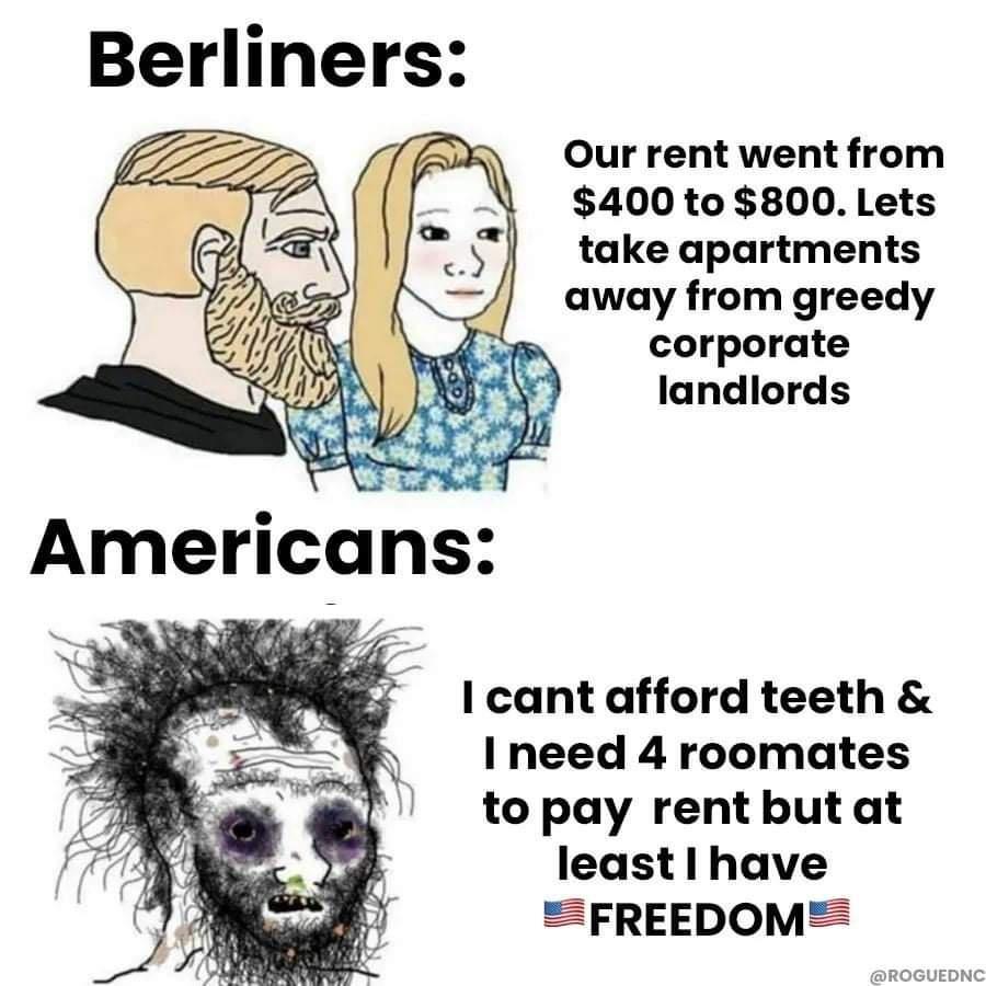 Berliners Z Our rent went from 7 400 to 800 Lets take apartments away from greedy corporate landlords cant afford teeth I need 4 roomates to pay rent but at least have EFREEDOM ROGUEDNC