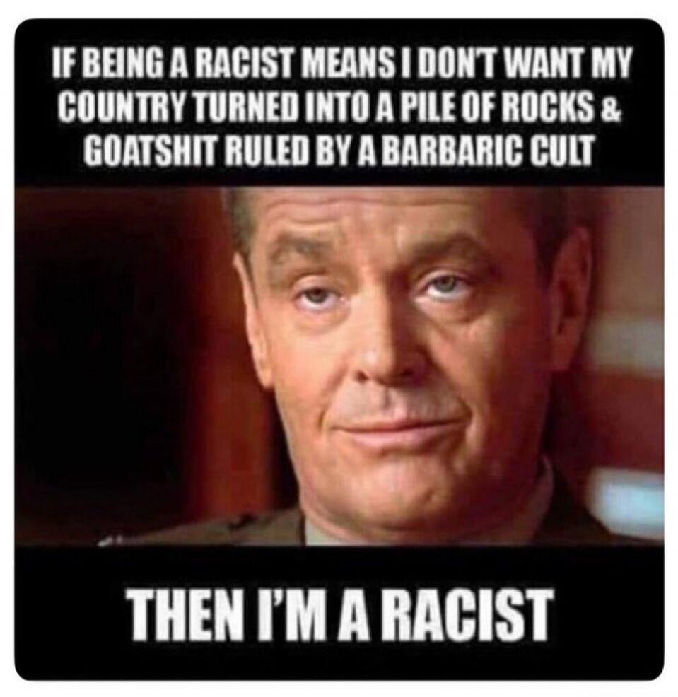 IF BEING A RACIST MEANS I DON'T WANT MY COUNTRY TURNED INTO A PILE OF ROCKS & GOATSHIT RULED BY A BARBARIC CULT THEN I'M A RACIST