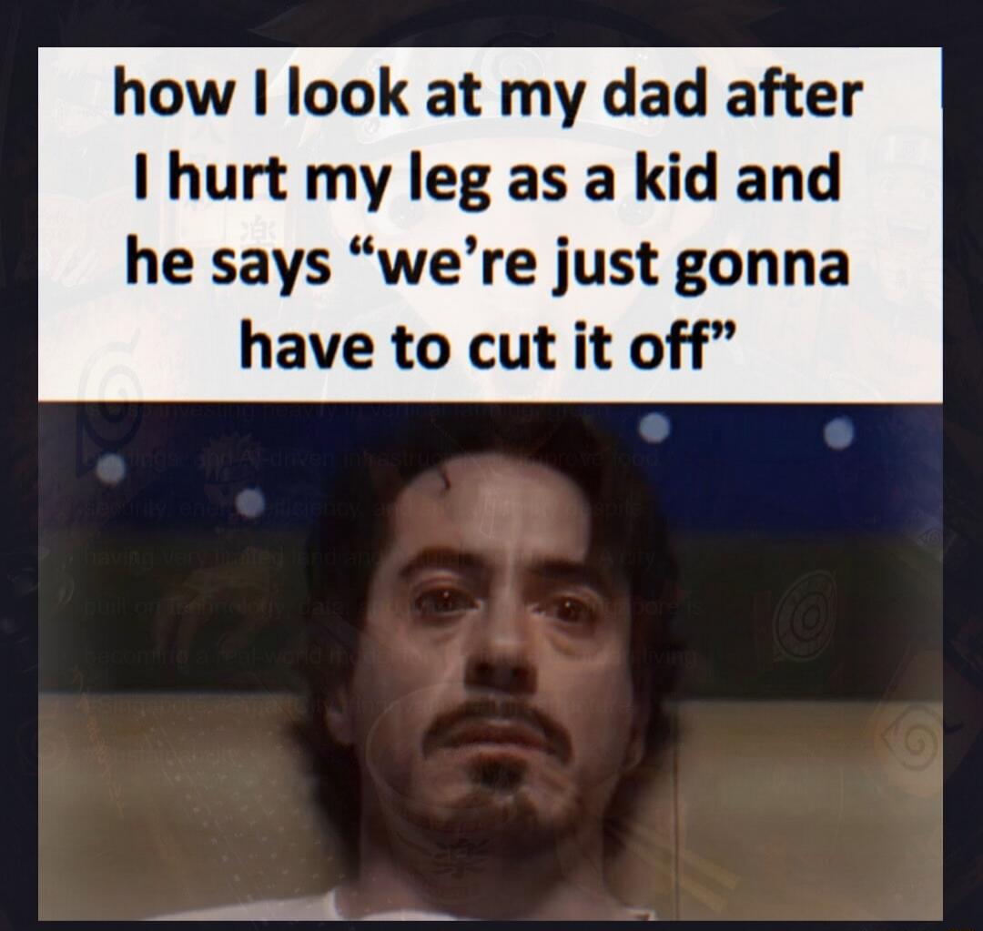 how I look at my dad after I hurt my leg as a kid and he says 