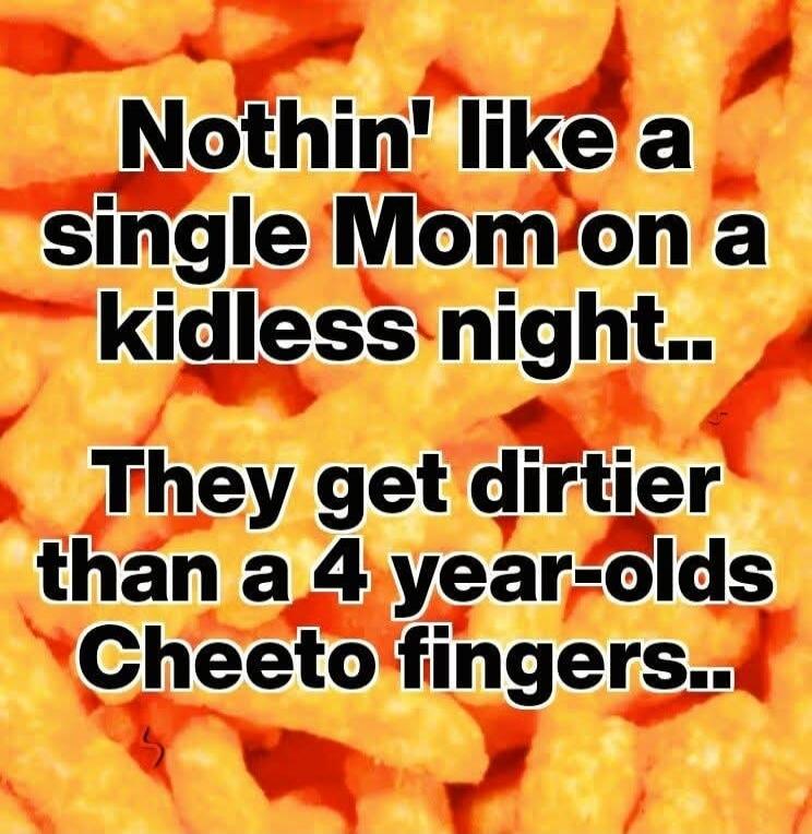 Nothin' like a single Mom on a kidless night.. They get dirtier than a 4 year-olds Cheeto fingers..