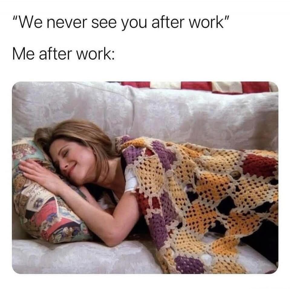 We never see you after work. Me after work: