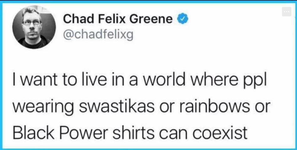 J Chad Felix Greene chadfelixg want to live in a world where ppl wearing swastikas or rainbows or Black Power shirts can coexist