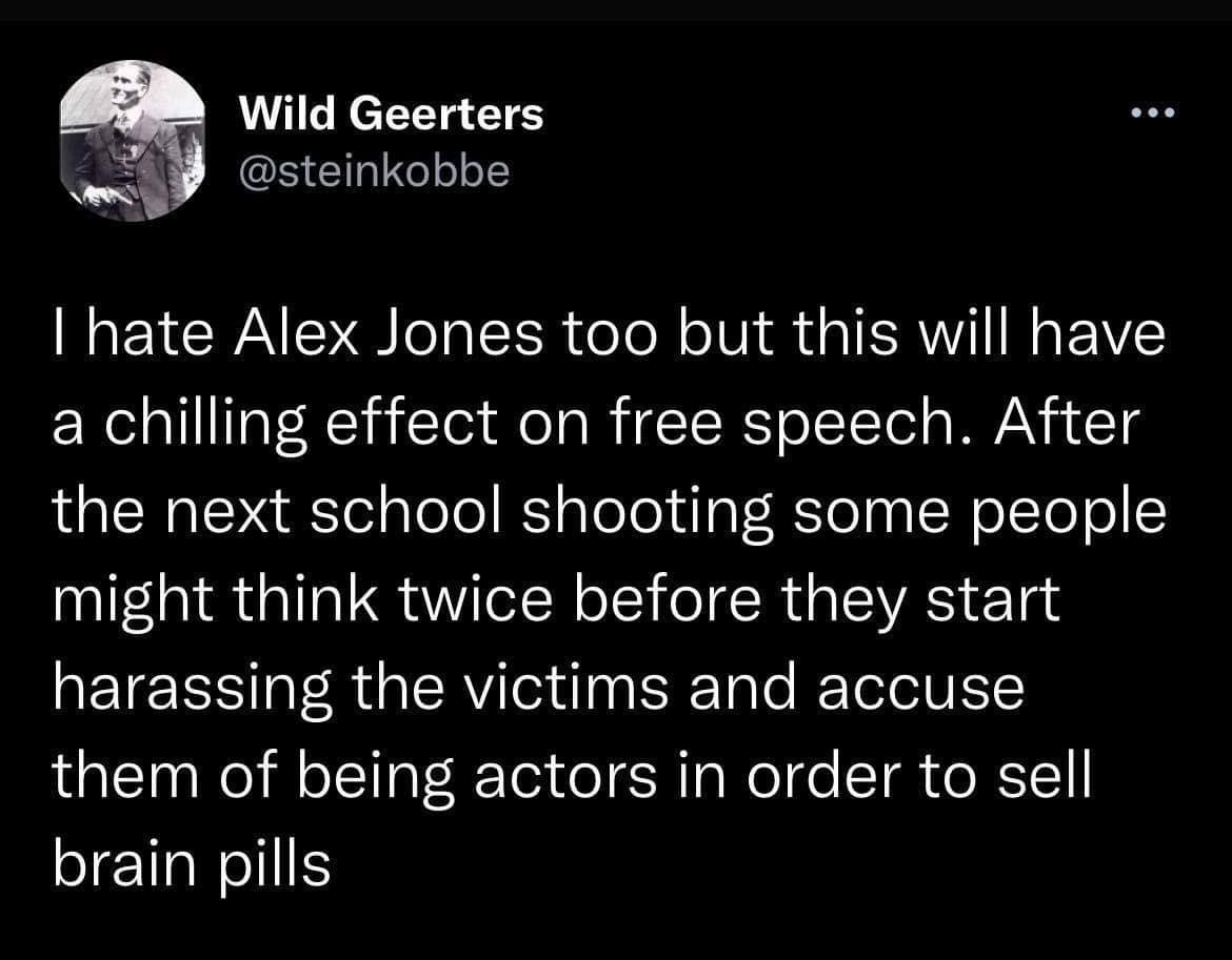 Wild Geerters wely steinkobbe hate Alex Jones too but this will have a chilling effect on free speech After the next school shooting some people might think twice before they start RETEEN TR R ST e R Tol oIV them of being actors in order to sell ETRNIIS