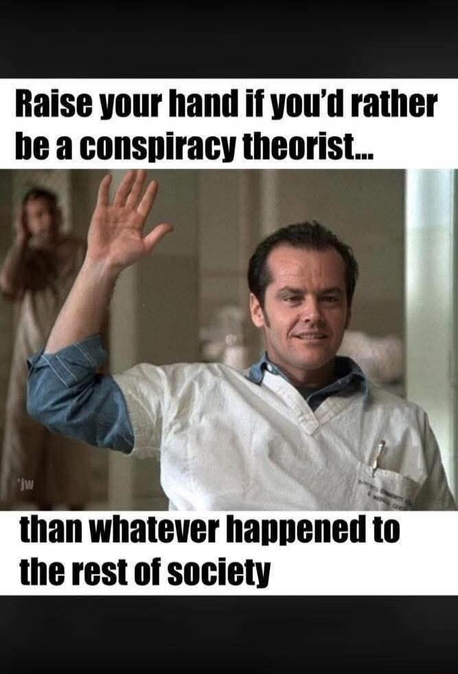 Raise your hand if you'd rather be a conspiracy theorist... than whatever happened to the rest of society