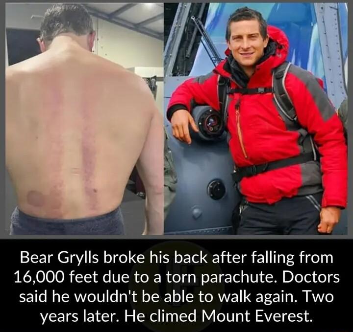 Bear Grylls broke his back after falling from 16000 feet due to a torn parachute Doctors said he wouldnt be able to walk again Two years later He climed Mount Everest