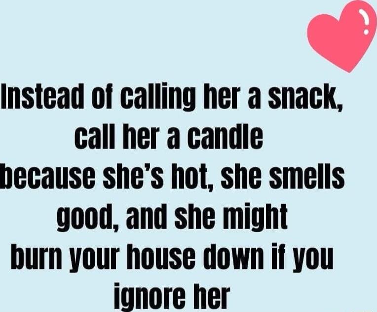 nd Instead of calling her a snack call her a candle hecause shes hot she smells good and she might burn your house down if you ionore her