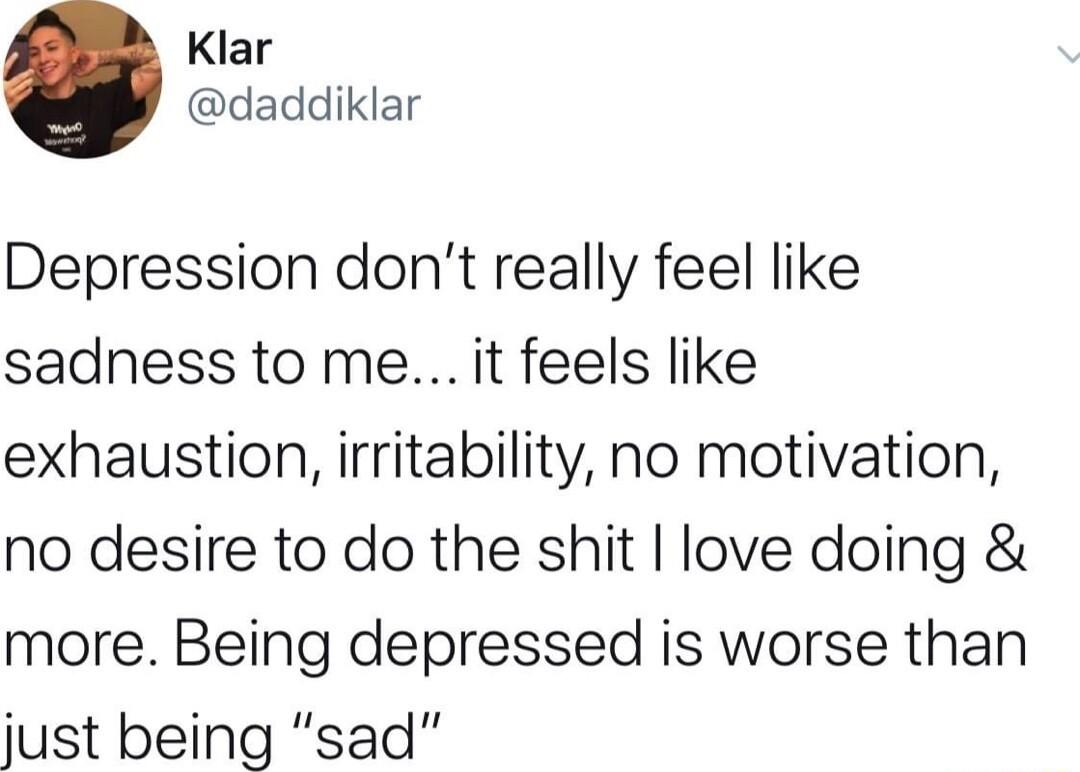 Klar daddiklar Depression dont really feel like sadness to me it feels like exhaustion irritability no motivation no desire to do the shit love doing more Being depressed is worse than just being sad