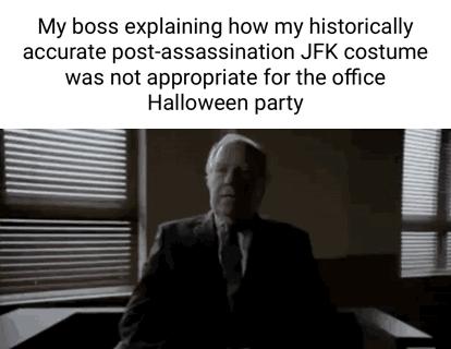 My boss explaining how my historically accurate post assassination JFK costume was not appropriate for the office Halloween party