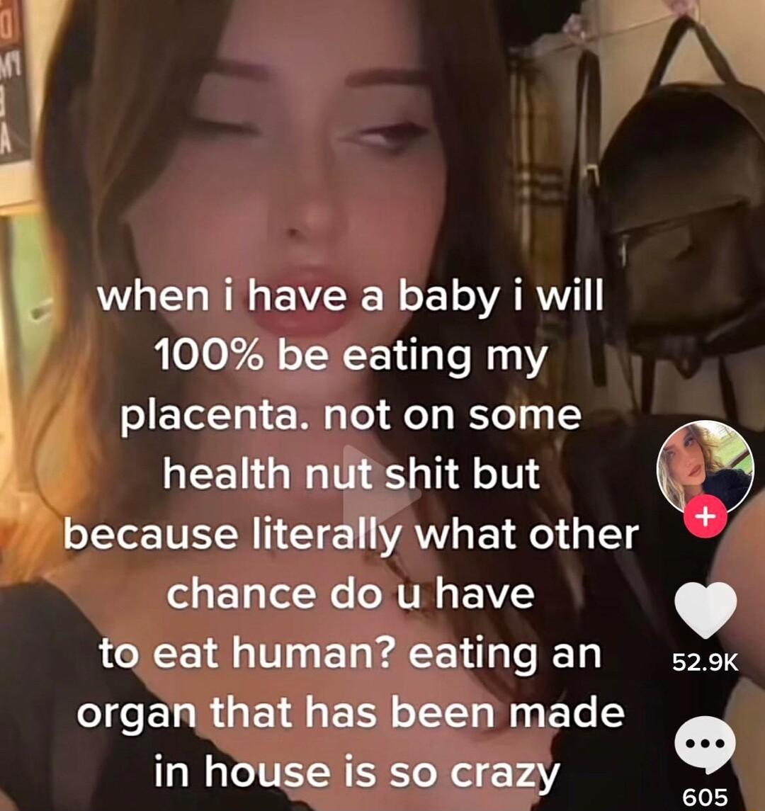 wheni have a baby i will 100 be eating my placenta not on some health ndtshit but 2 Y because literally what other e 1 LN RTH EV to eat human eating an so organ that has been made in house is so crazy ot