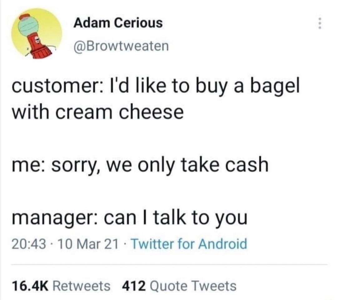Adam Cerious Browtweaten customer Id like to buy a bagel with cream cheese me sorry we only take cash manager can talk to you 2043 10 Mar 21 Twitter for Android 164K Retweets 412 Quote Tweets