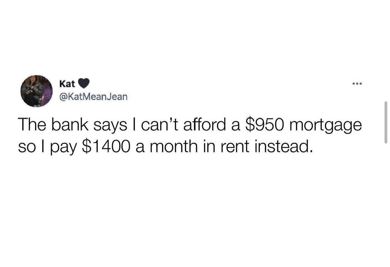 Kat KatMeanJean The bank says cant afford a 950 mortgage so pay 1400 a month in rent instead