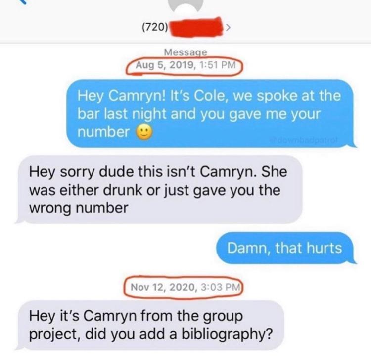 VRO 10018 o LN N OFe SRS oTo CRE R bar last night and you gave me your number Hey sorry dude this isnt Camryn She was either drunk or just gave you the wrong number Damn that hurts Hey its Camryn from the group project did you add a bibliography