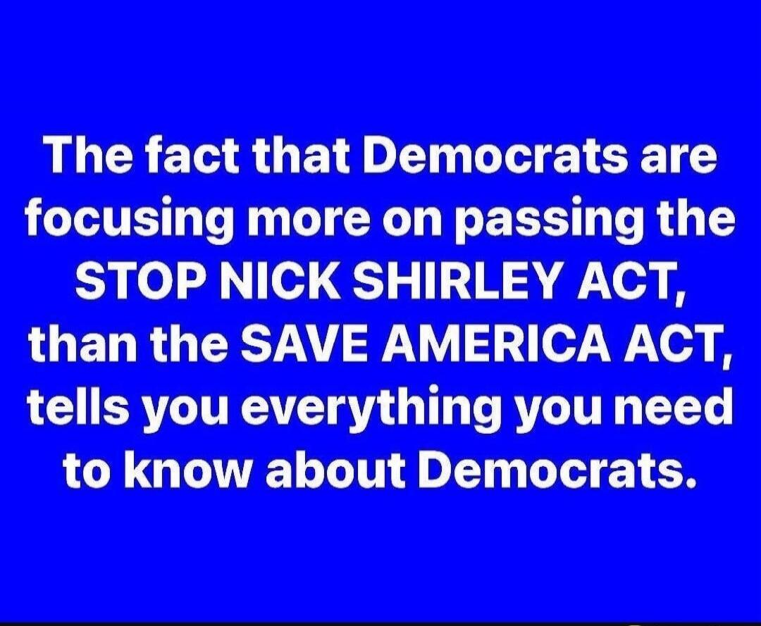 The fact that Democrats are focusing more on passing the STOP NICK SHIRLEY ACT, than the SAVE AMERICA ACT, tells you everything you need to know about Democrats.