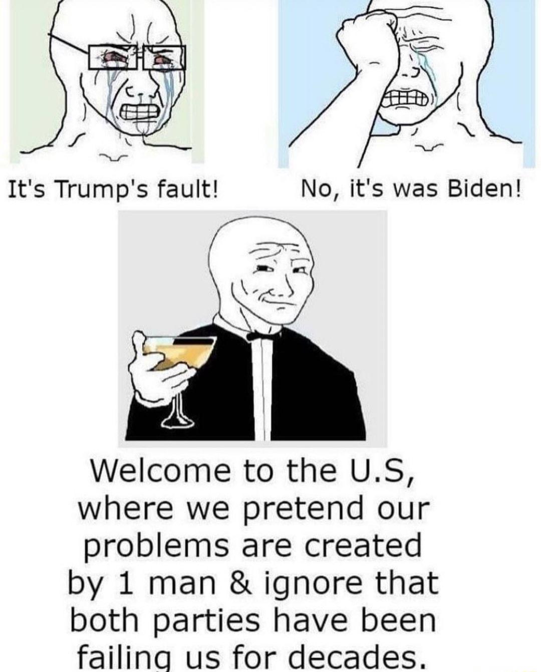 Welcome to the US where we pretend our problems are created by 1 man ignore that both parties have been failing us for decades