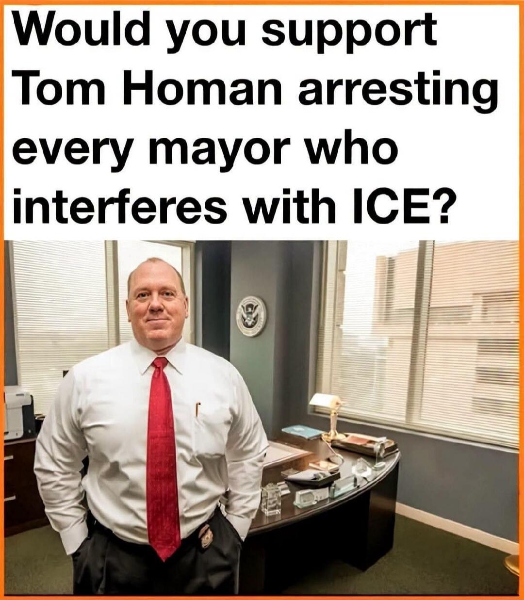 Would you support Tom Homan arresting every mayor who interferes with ICE?