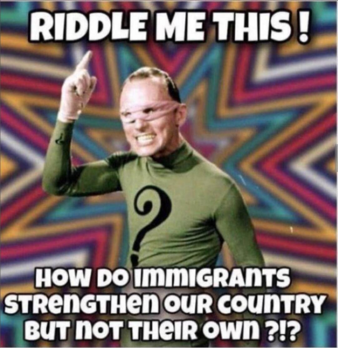 RIDDLE ME THIS! HOW DO IMMIGRANTS STRENGTHEN OUR COUNTRY BUT NOT THEIR OWN ?!?