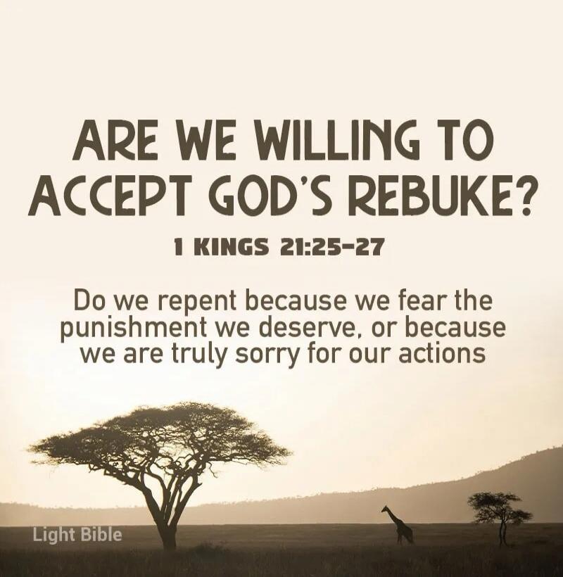 ARE WE WILLING TO ACCEPT GOD'S REBUKE? 1 KINGS 21:25-27 Do we repent because we fear the punishment we deserve, or because we are truly sorry for our actions Light Bible