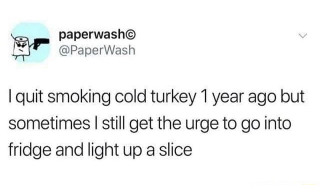 paperwash g PaperWash quit smoking cold turkey 1 year ago but sometimes still get the urge to go into fridge and light up a slice