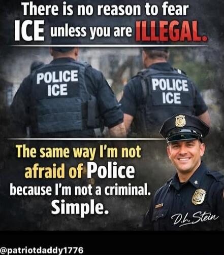 There is no reason to fear ICE unless you are ILLEGAL. The same way I'm not afraid of Police because I'm not a criminal. Simple.