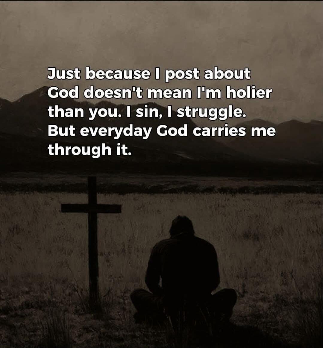 Just because I post about God doesn't mean I'm holier than you. I sin, I struggle. But everyday God carries me through it.