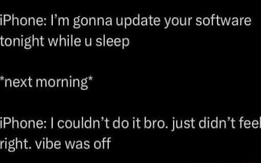 iPhone Im gonna update your software eI lT QYo CAVESITTe next morning iPhone couldntdo it bro just didnt feel right vibe was off ET Ly Axd