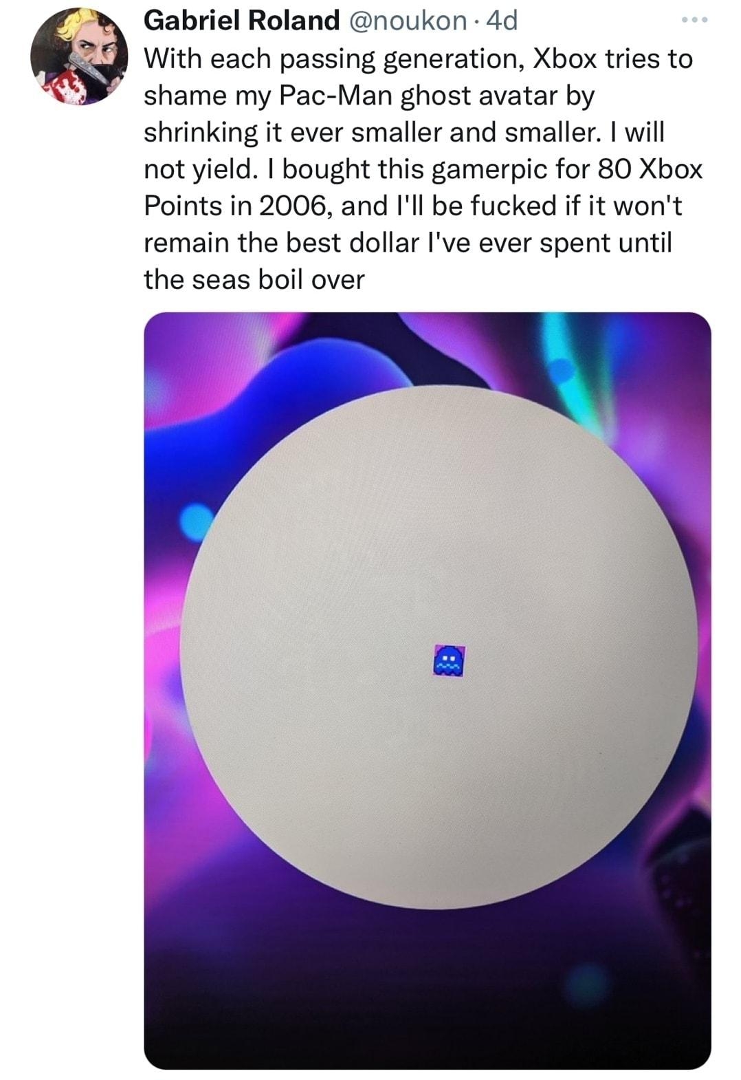 R Gabriel Roland noukon 4d With each passing generation Xbox tries to shame my Pac Man ghost avatar by shrinking it ever smaller and smaller will not yield I bought this gamerpic for 80 Xbox Points in 2006 and Ill be fucked if it wont remain the best dollar Ive ever spent until the seas boil over